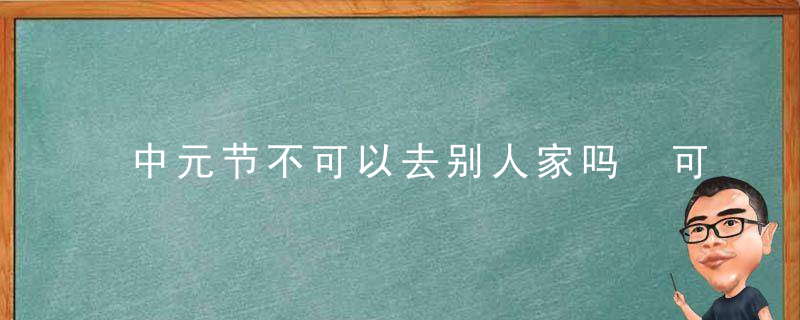 中元节不可以去别人家吗 可以回娘家吗